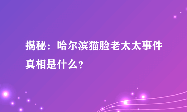 揭秘：哈尔滨猫脸老太太事件真相是什么？