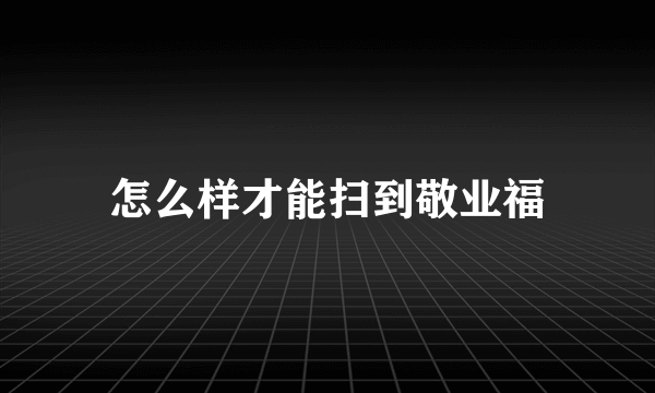 怎么样才能扫到敬业福