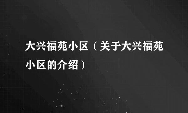 大兴福苑小区（关于大兴福苑小区的介绍）