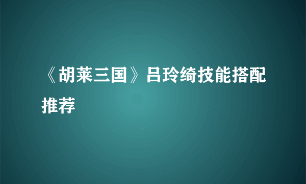 《胡莱三国》吕玲绮技能搭配推荐