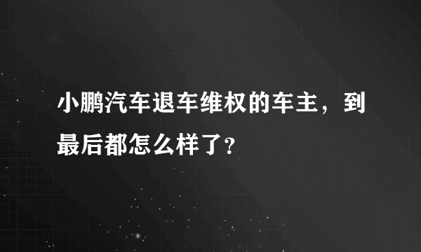 小鹏汽车退车维权的车主，到最后都怎么样了？