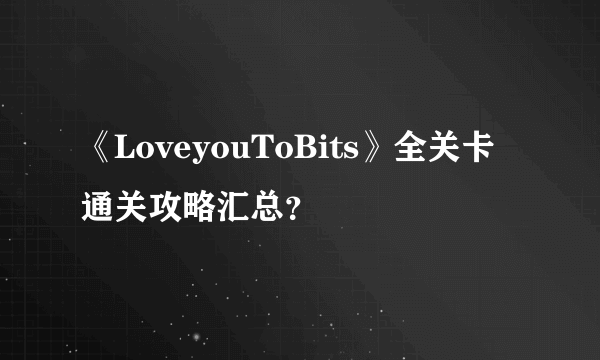 《LoveyouToBits》全关卡通关攻略汇总？