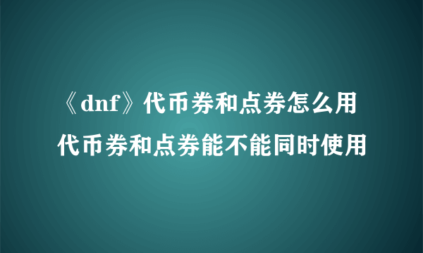 《dnf》代币券和点券怎么用 代币券和点券能不能同时使用