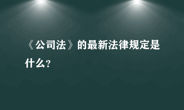 《公司法》的最新法律规定是什么？