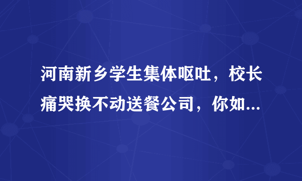 河南新乡学生集体呕吐，校长痛哭换不动送餐公司，你如何看待这件事？