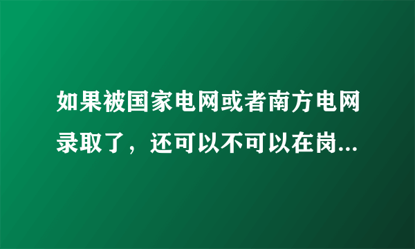 如果被国家电网或者南方电网录取了，还可以不可以在岗位上考研？有没有什么限制？