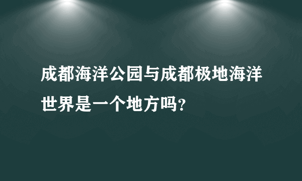 成都海洋公园与成都极地海洋世界是一个地方吗？