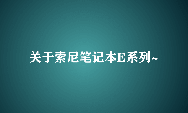 关于索尼笔记本E系列~