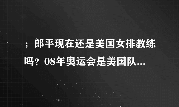 ；郎平现在还是美国女排教练吗？08年奥运会是美国队得冠吗？