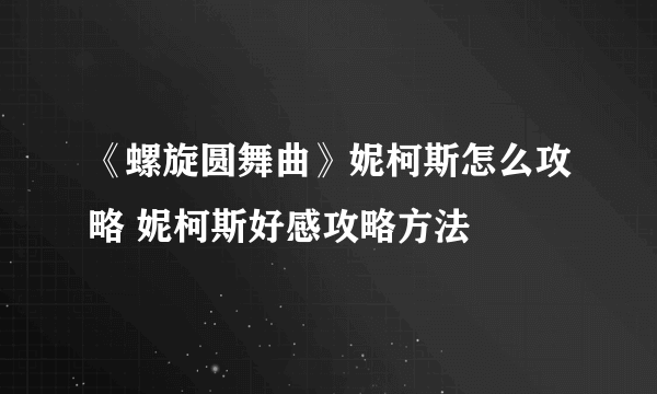 《螺旋圆舞曲》妮柯斯怎么攻略 妮柯斯好感攻略方法