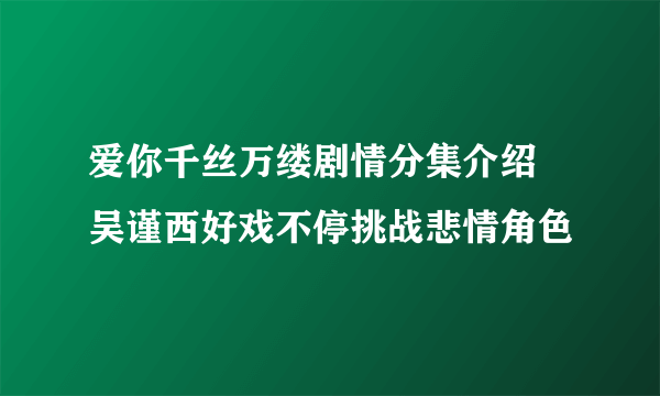 爱你千丝万缕剧情分集介绍 吴谨西好戏不停挑战悲情角色