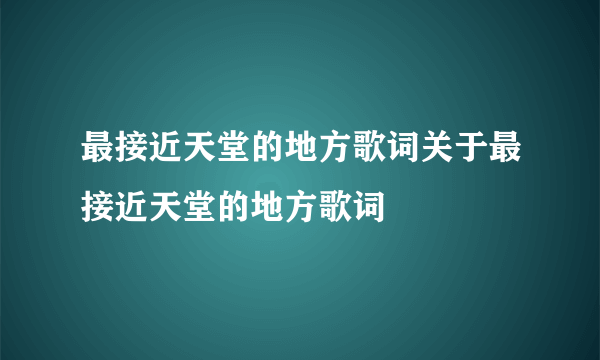 最接近天堂的地方歌词关于最接近天堂的地方歌词