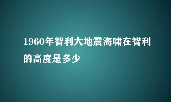 1960年智利大地震海啸在智利的高度是多少