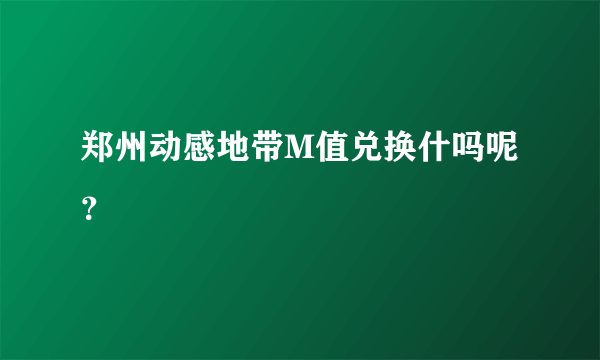 郑州动感地带M值兑换什吗呢？