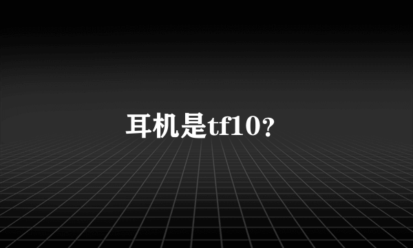 耳机是tf10？