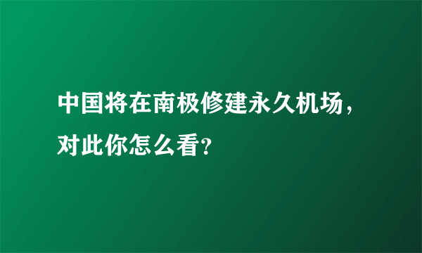 中国将在南极修建永久机场，对此你怎么看？