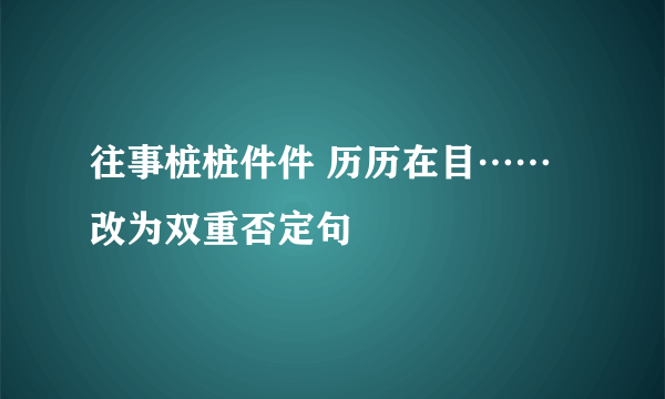 往事桩桩件件 历历在目……改为双重否定句