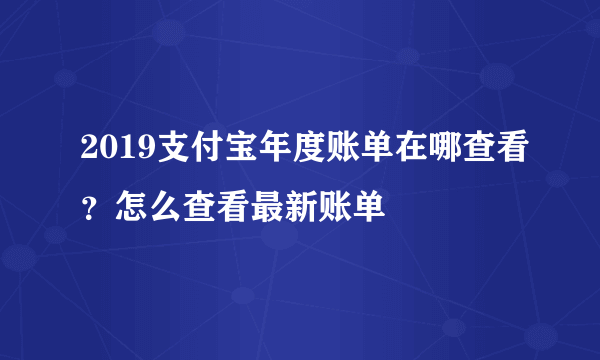 2019支付宝年度账单在哪查看？怎么查看最新账单