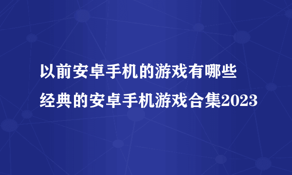 以前安卓手机的游戏有哪些 经典的安卓手机游戏合集2023