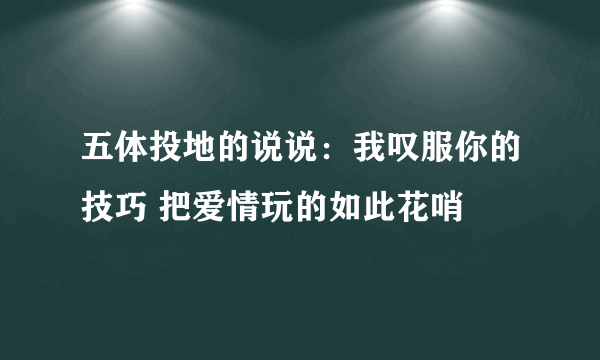 五体投地的说说：我叹服你的技巧 把爱情玩的如此花哨