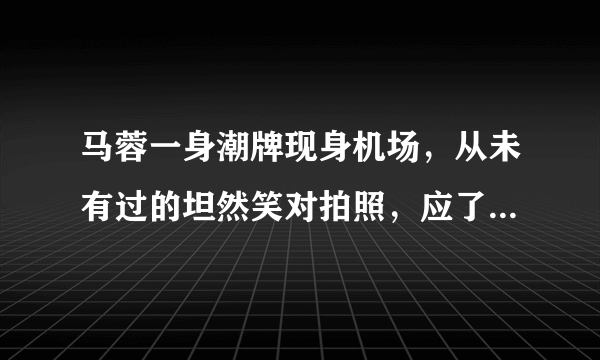 马蓉一身潮牌现身机场，从未有过的坦然笑对拍照，应了一句什么成语？