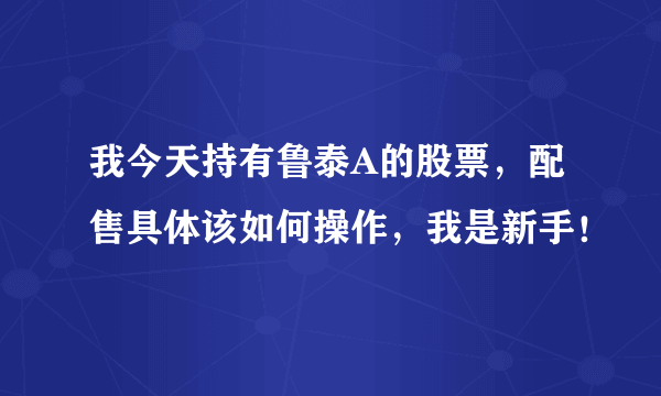 我今天持有鲁泰A的股票，配售具体该如何操作，我是新手！