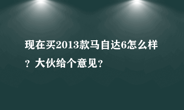 现在买2013款马自达6怎么样？大伙给个意见？