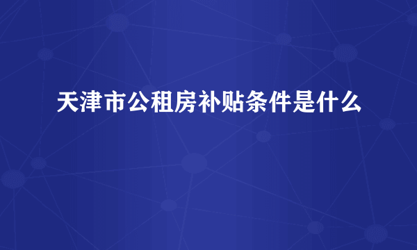 天津市公租房补贴条件是什么