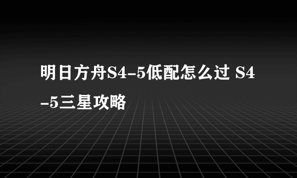 明日方舟S4-5低配怎么过 S4-5三星攻略