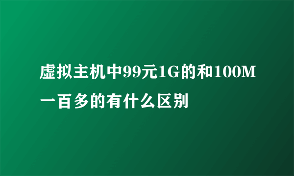 虚拟主机中99元1G的和100M一百多的有什么区别