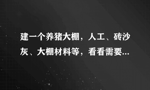 建一个养猪大棚，人工、砖沙灰、大棚材料等，看看需要多少钱？