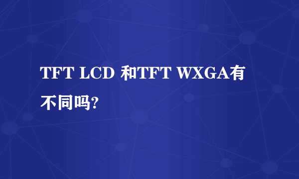 TFT LCD 和TFT WXGA有不同吗?