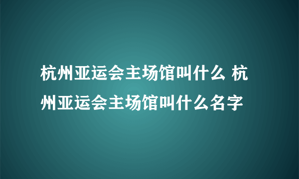 杭州亚运会主场馆叫什么 杭州亚运会主场馆叫什么名字