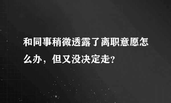 和同事稍微透露了离职意愿怎么办，但又没决定走？