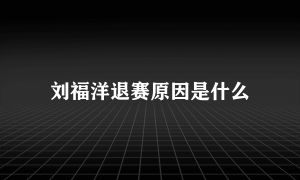 刘福洋退赛原因是什么