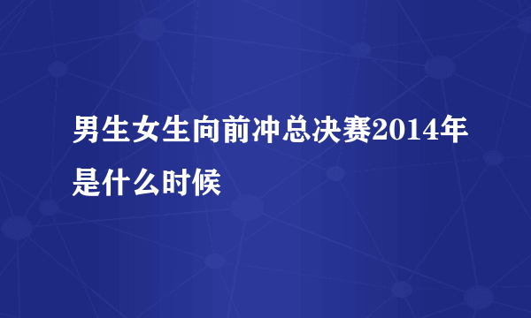 男生女生向前冲总决赛2014年是什么时候