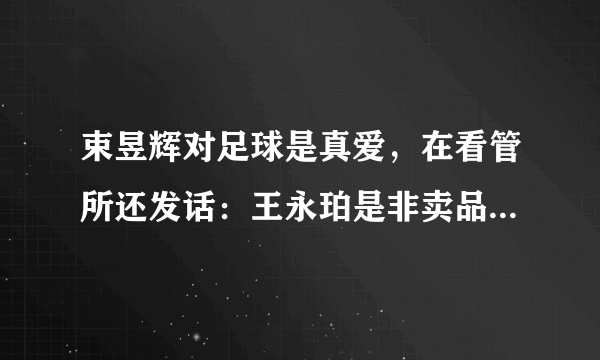 束昱辉对足球是真爱，在看管所还发话：王永珀是非卖品，坚决不卖，你如何评价他？