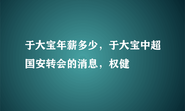 于大宝年薪多少，于大宝中超国安转会的消息，权健