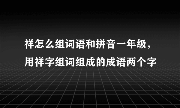 祥怎么组词语和拼音一年级，用祥字组词组成的成语两个字