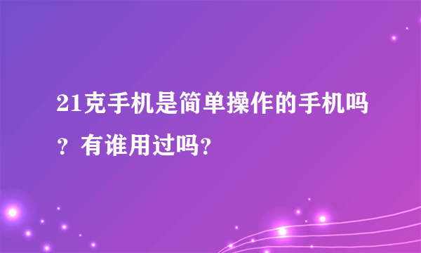 21克手机是简单操作的手机吗？有谁用过吗？