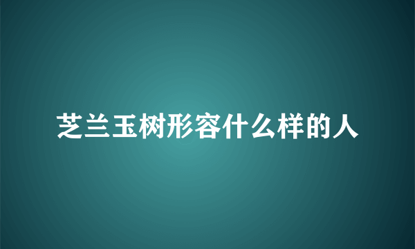 芝兰玉树形容什么样的人