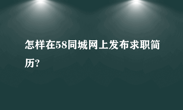 怎样在58同城网上发布求职简历?