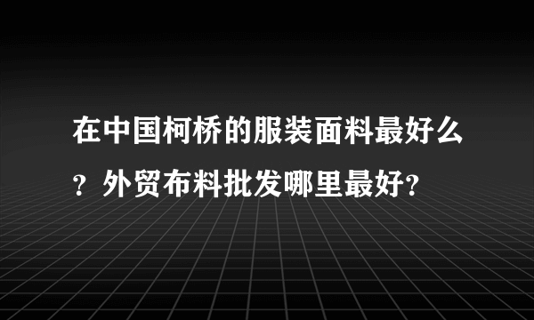 在中国柯桥的服装面料最好么？外贸布料批发哪里最好？