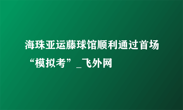 海珠亚运藤球馆顺利通过首场“模拟考”_飞外网