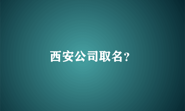 西安公司取名？