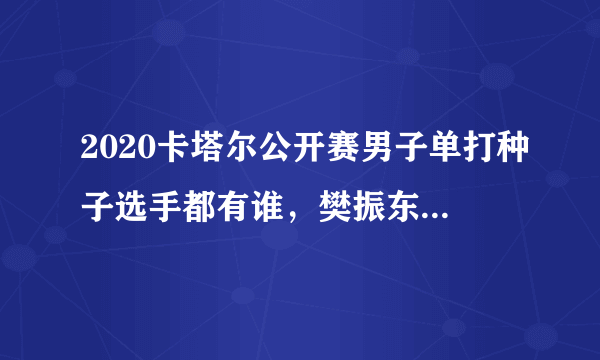 2020卡塔尔公开赛男子单打种子选手都有谁，樊振东、许昕、马龙是几号种子？