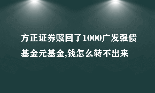 方正证券赎回了1000广发强债基金元基金,钱怎么转不出来