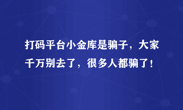 打码平台小金库是骗子，大家千万别去了，很多人都骗了！