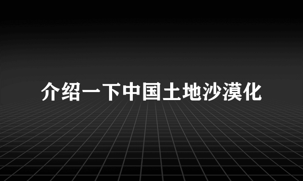 介绍一下中国土地沙漠化