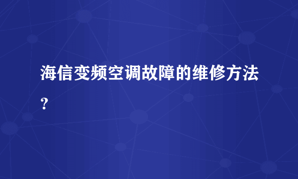 海信变频空调故障的维修方法？